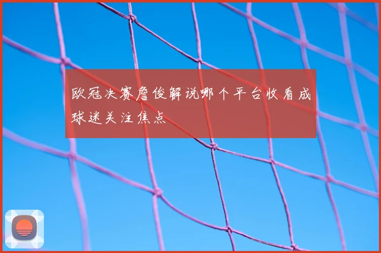 欧冠决赛詹俊解说哪个平台收看成球迷关注焦点