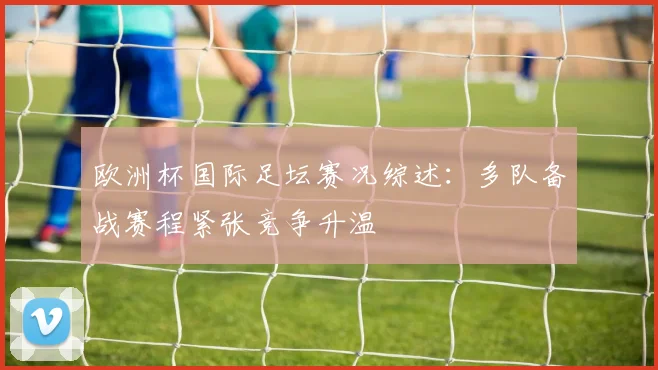 欧洲杯国际足坛赛况综述：多队备战赛程紧张竞争升温