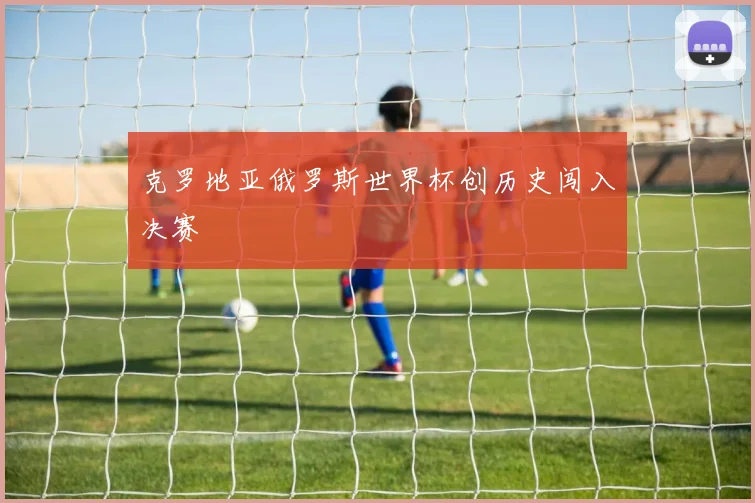 克罗地亚俄罗斯世界杯创历史闯入决赛