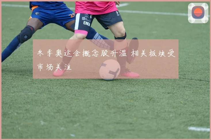 冬季奥运会概念股升温 相关板块受市场关注