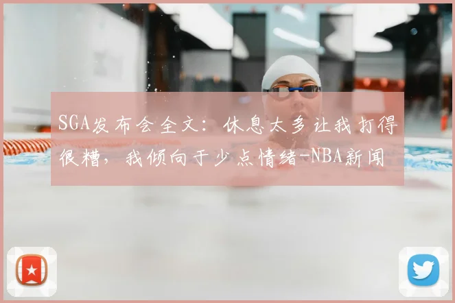 SGA发布会全文：休息太多让我打得很糟，我倾向于少点情绪-NBA新闻