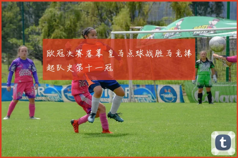 欧冠决赛落幕 皇马点球战胜马竞捧起队史第十一冠