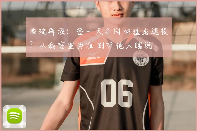 洛瑞辟谣：签一天合同回猛龙退役？以我官宣为准 别听他人瞎说