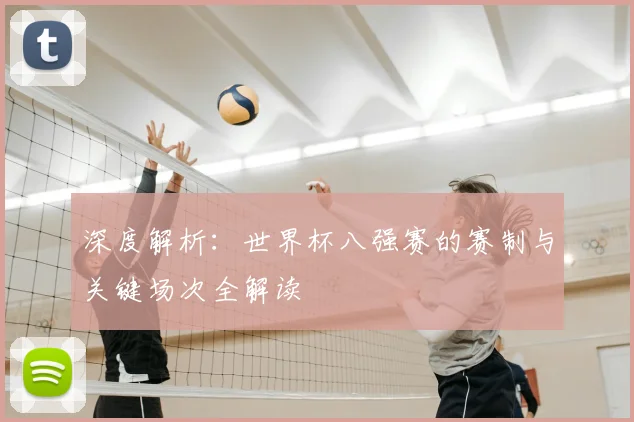 深度解析：世界杯八强赛的赛制与关键场次全解读