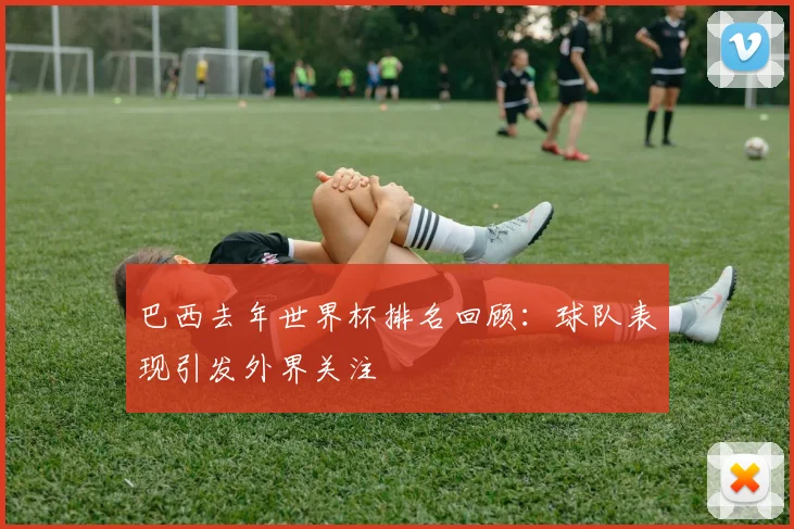 巴西去年世界杯排名回顾：球队表现引发外界关注
