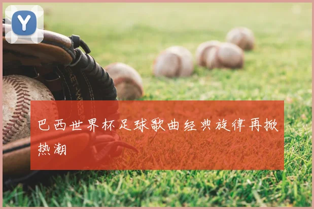 巴西世界杯足球歌曲经典旋律再掀热潮