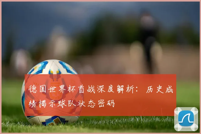 德国世界杯首战深度解析：历史成绩揭示球队状态密码