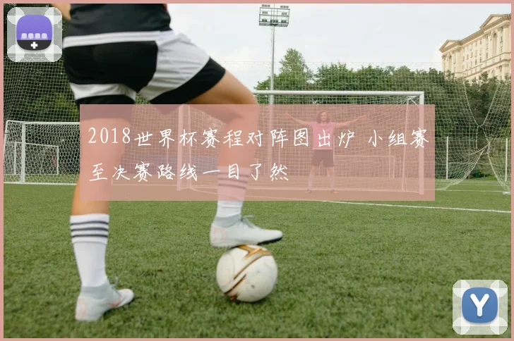 2018世界杯赛程对阵图出炉 小组赛至决赛路线一目了然