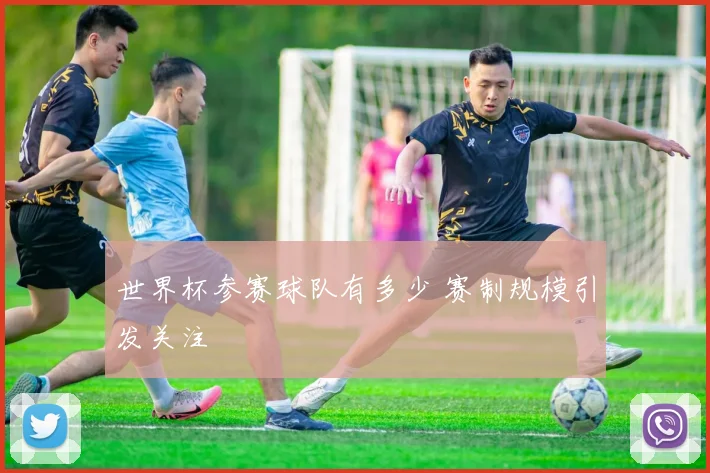 世界杯参赛球队有多少 赛制规模引发关注