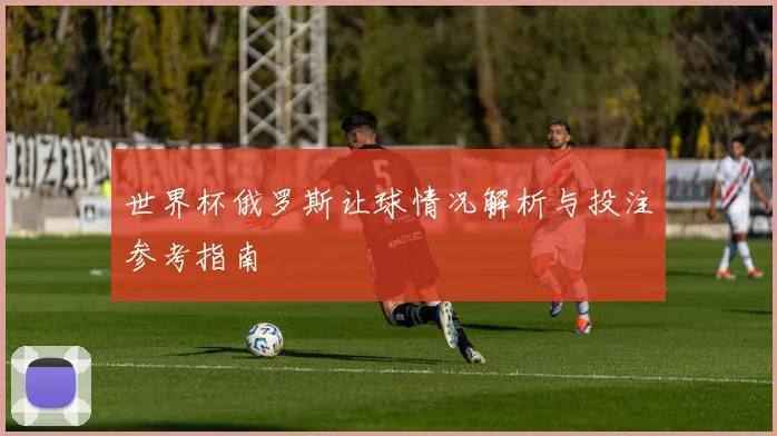 世界杯俄罗斯让球情况解析与投注参考指南