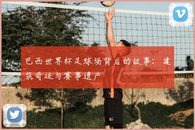 巴西世界杯足球场背后的故事:建筑奇迹与赛事遗产