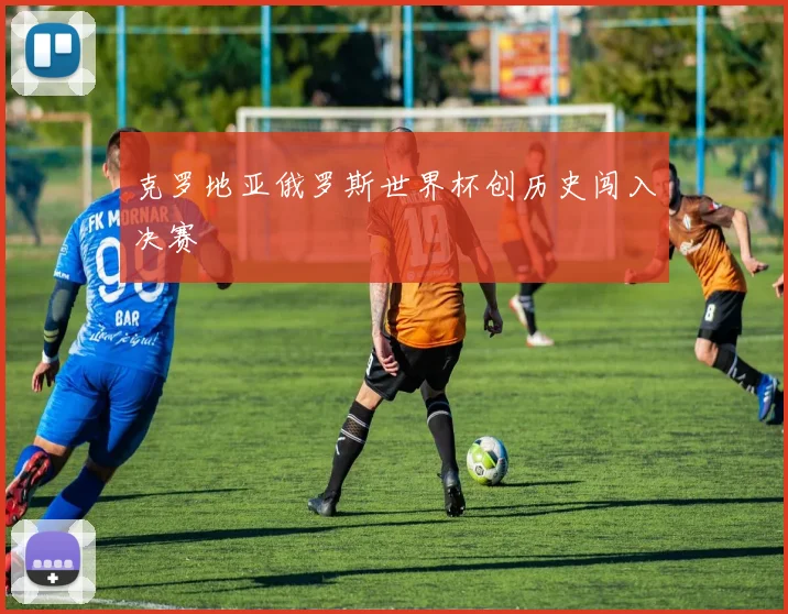 克罗地亚俄罗斯世界杯创历史闯入决赛