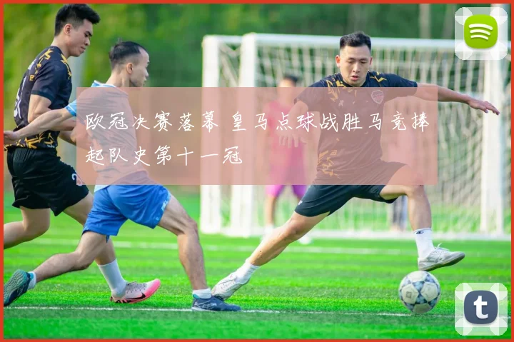 欧冠决赛落幕 皇马点球战胜马竞捧起队史第十一冠
