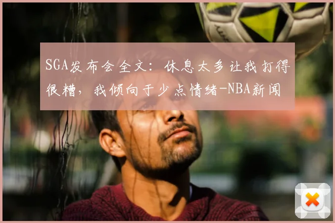 SGA发布会全文：休息太多让我打得很糟，我倾向于少点情绪-NBA新闻