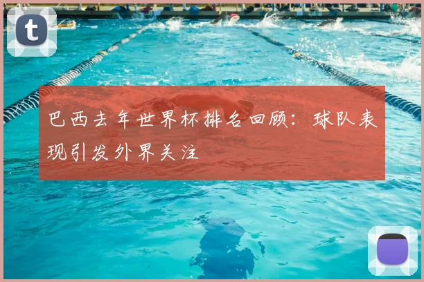 巴西去年世界杯排名回顾：球队表现引发外界关注