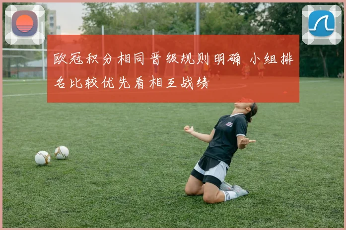 欧冠积分相同晋级规则明确 小组排名比较优先看相互战绩