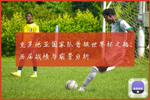 克罗地亚国家队晋级世界杯之路:历届战绩与前景分析