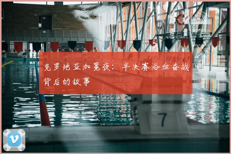 克罗地亚加冕夜:半决赛浴血奋战背后的故事