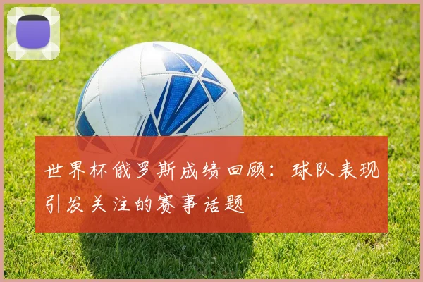 世界杯俄罗斯成绩回顾：球队表现引发关注的赛事话题