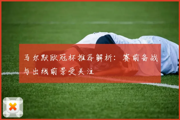 马尔默欧冠杯推荐解析：赛前备战与出线前景受关注