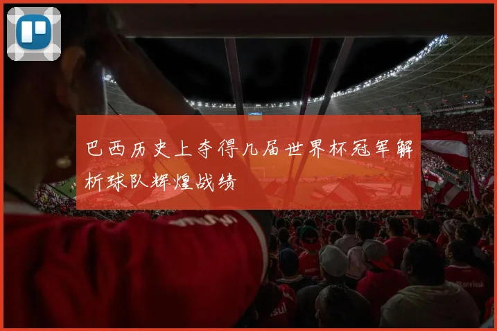 巴西历史上夺得几届世界杯冠军解析球队辉煌战绩