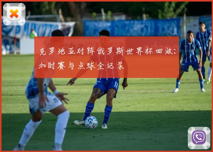 克罗地亚对阵俄罗斯世界杯回放:加时赛与点球全记录