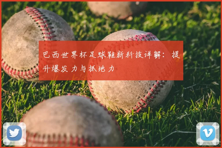 巴西世界杯足球鞋新科技详解：提升爆发力与抓地力