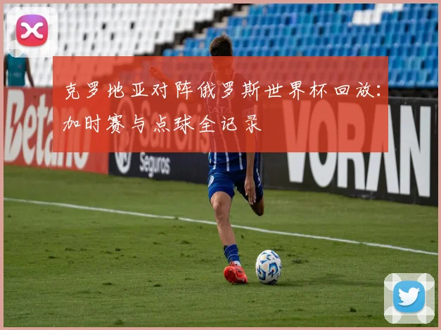 克罗地亚对阵俄罗斯世界杯回放：加时赛与点球全记录