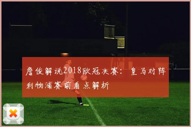 詹俊解说2018欧冠决赛:皇马对阵利物浦赛前看点解析