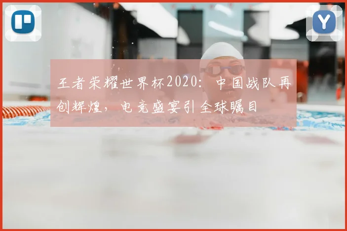 王者荣耀世界杯2020：中国战队再创辉煌，电竞盛宴引全球瞩目