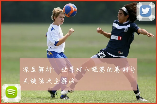 深度解析：世界杯八强赛的赛制与关键场次全解读