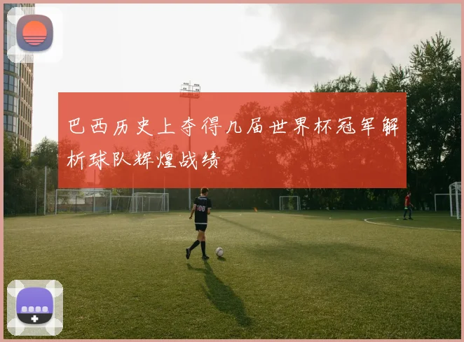巴西历史上夺得几届世界杯冠军解析球队辉煌战绩